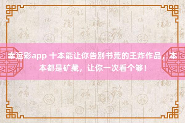 幸运彩app 十本能让你告别书荒的王炸作品，本本都是矿藏，让你一次看个够！