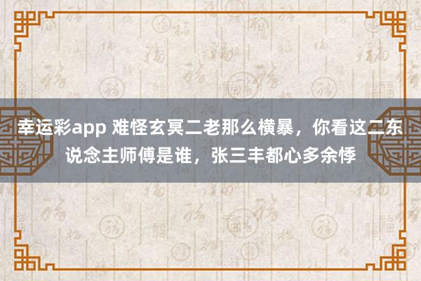 幸运彩app 难怪玄冥二老那么横暴，你看这二东说念主师傅是谁，张三丰都心多余悸