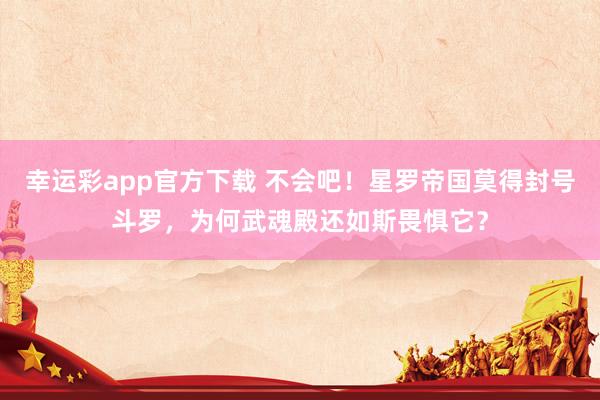 幸运彩app官方下载 不会吧！星罗帝国莫得封号斗罗，为何武魂殿还如斯畏惧它？