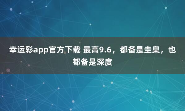 幸运彩app官方下载 最高9.6，都备是圭臬，也都备是深度