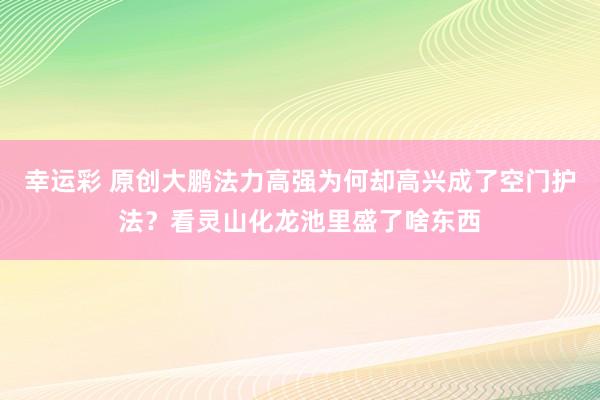 幸运彩 原创大鹏法力高强为何却高兴成了空门护法？看灵山化龙池里盛了啥东西