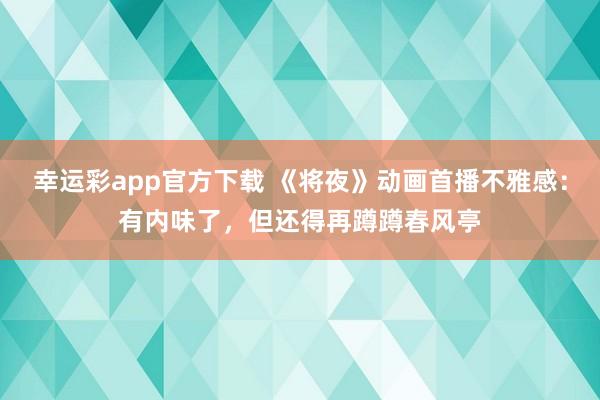 幸运彩app官方下载 《将夜》动画首播不雅感：有内味了，但还得再蹲蹲春风亭