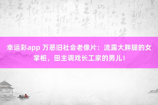 幸运彩app 万恶旧社会老像片：流露大胖腿的女掌柜，田主调戏长工家的男儿！