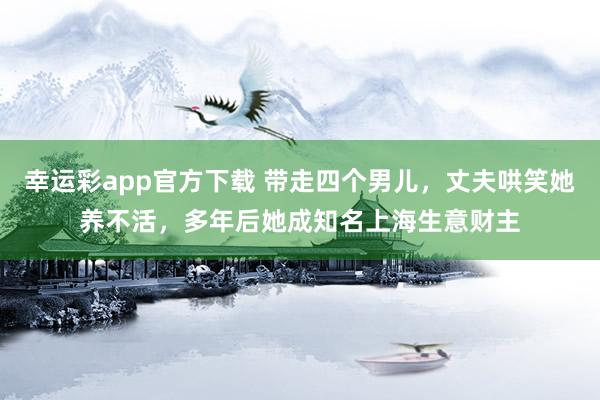 幸运彩app官方下载 带走四个男儿，丈夫哄笑她养不活，多年后她成知名上海生意财主