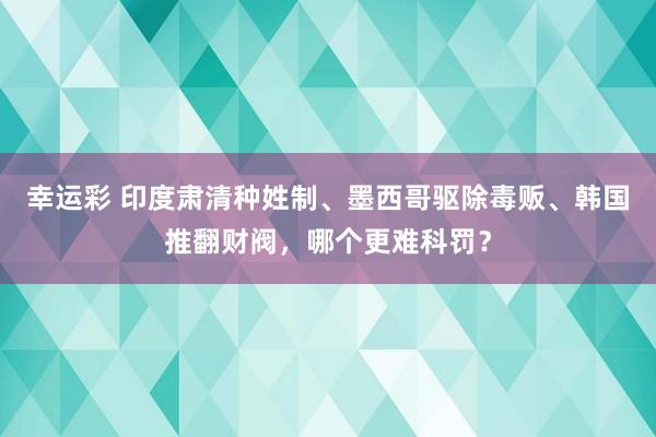 幸运彩 印度肃清种姓制、墨西哥驱除毒贩、韩国推翻财阀，哪个更难科罚？