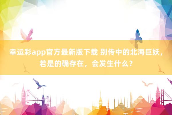 幸运彩app官方最新版下载 别传中的北海巨妖，若是的确存在，会发生什么？