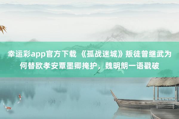 幸运彩app官方下载 《孤战迷城》叛徒曾继武为何替欧孝安覃墨卿掩护，魏明朗一语戳破