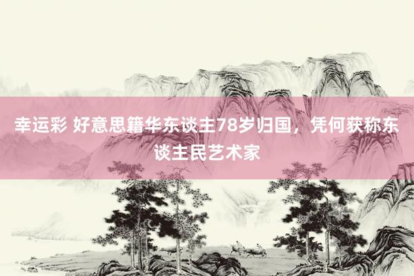 幸运彩 好意思籍华东谈主78岁归国，凭何获称东谈主民艺术家