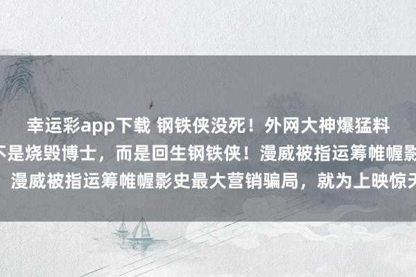 幸运彩app下载 钢铁侠没死！外网大神爆猛料：唐尼《复联5》演的不是烧毁博士，而是回生钢铁侠！漫威被指运筹帷幄影史最大营销骗局，就为上映惊天回转