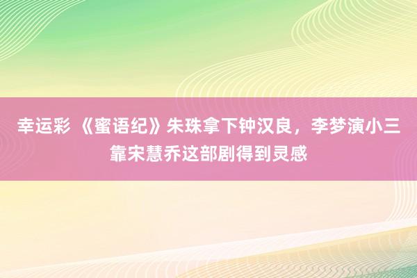 幸运彩 《蜜语纪》朱珠拿下钟汉良，李梦演小三靠宋慧乔这部剧得到灵感
