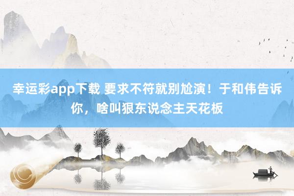 幸运彩app下载 要求不符就别尬演！于和伟告诉你，啥叫狠东说念主天花板