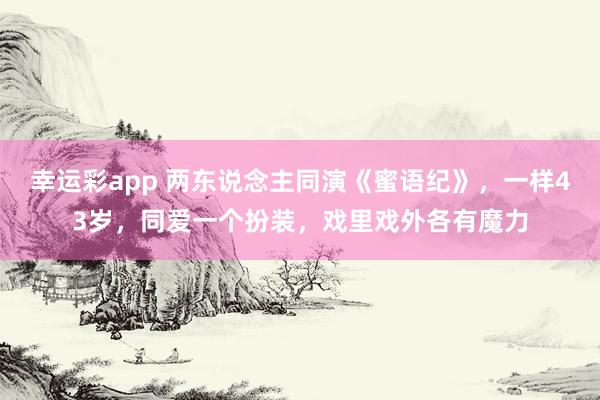 幸运彩app 两东说念主同演《蜜语纪》，一样43岁，同爱一个扮装，戏里戏外各有魔力