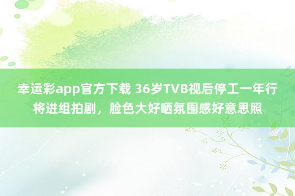 幸运彩app官方下载 36岁TVB视后停工一年行将进组拍剧，脸色大好晒氛围感好意思照