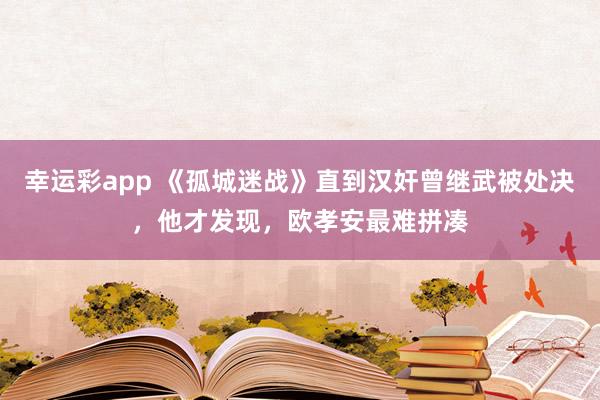 幸运彩app 《孤城迷战》直到汉奸曾继武被处决，他才发现，欧孝安最难拼凑