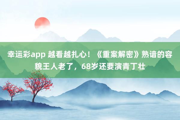幸运彩app 越看越扎心！《重案解密》熟谙的容貌王人老了，68岁还要演青丁壮