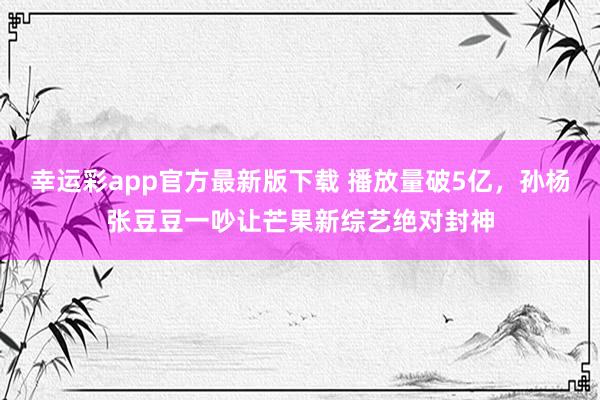 幸运彩app官方最新版下载 播放量破5亿，孙杨张豆豆一吵让芒果新综艺绝对封神
