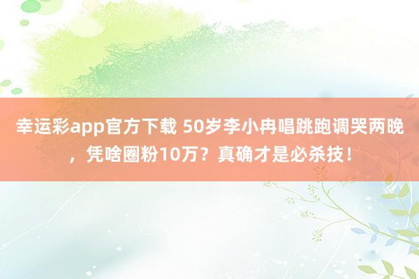 幸运彩app官方下载 50岁李小冉唱跳跑调哭两晚，凭啥圈粉10万？真确才是必杀技！
