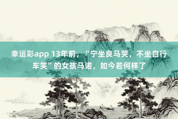 幸运彩app 13年前，“宁坐良马哭，不坐自行车笑”的女孩马诺，如今若何样了
