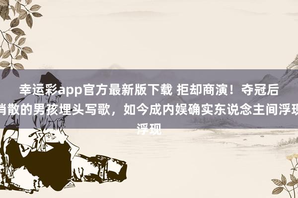 幸运彩app官方最新版下载 拒却商演！夺冠后消散的男孩埋头写歌，如今成内娱确实东说念主间浮现