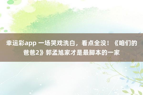 幸运彩app 一场哭戏洗白，看点全没！《咱们的爸爸2》郭孟旭家才是最脚本的一家