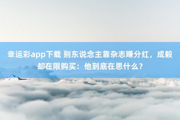 幸运彩app下载 别东说念主靠杂志赚分红，成毅却在限购买：他到底在思什么？