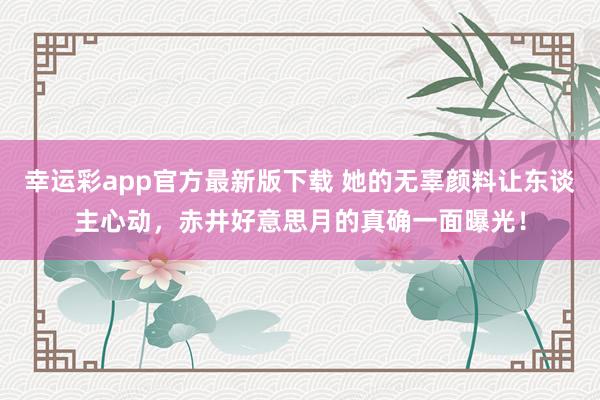 幸运彩app官方最新版下载 她的无辜颜料让东谈主心动，赤井好意思月的真确一面曝光！