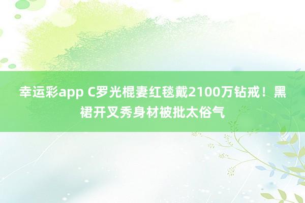 幸运彩app C罗光棍妻红毯戴2100万钻戒！黑裙开叉秀身材被批太俗气