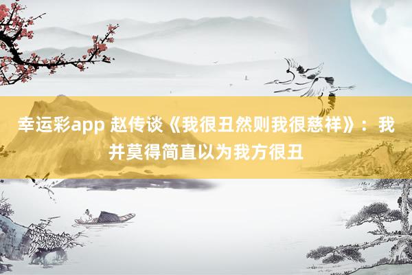 幸运彩app 赵传谈《我很丑然则我很慈祥》：我并莫得简直以为我方很丑