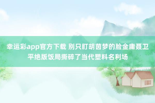 幸运彩app官方下载 别只盯胡茵梦的脸金庸聂卫平绝版饭局撕碎了当代塑料名利场