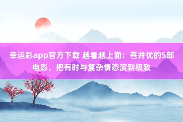 幸运彩app官方下载 越看越上面：苍井优的5部电影，把有时与复杂情态演到极致