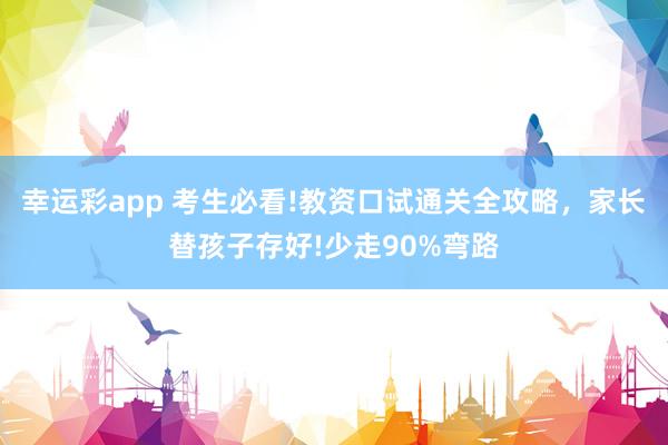 幸运彩app 考生必看!教资口试通关全攻略，家长替孩子存好!少走90%弯路