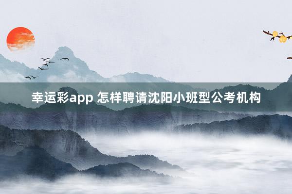 幸运彩app 怎样聘请沈阳小班型公考机构