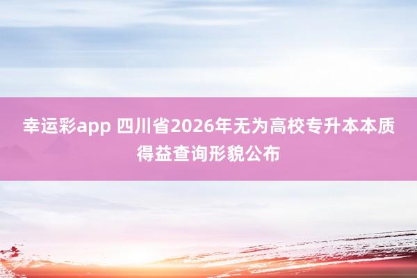 幸运彩app 四川省2026年无为高校专升本本质得益查询形貌公布