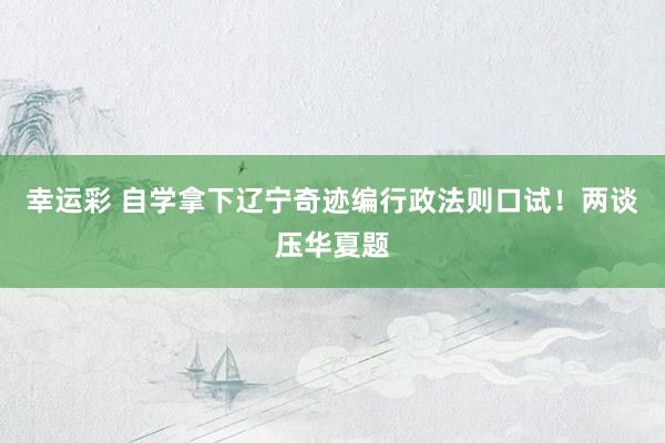幸运彩 自学拿下辽宁奇迹编行政法则口试！两谈压华夏题