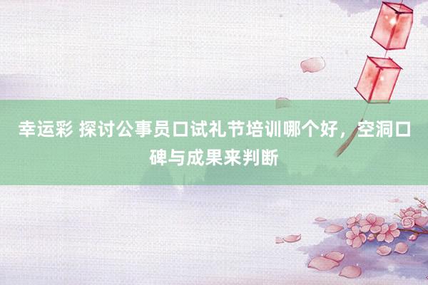 幸运彩 探讨公事员口试礼节培训哪个好，空洞口碑与成果来判断