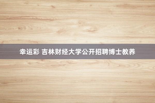 幸运彩 吉林财经大学公开招聘博士教养