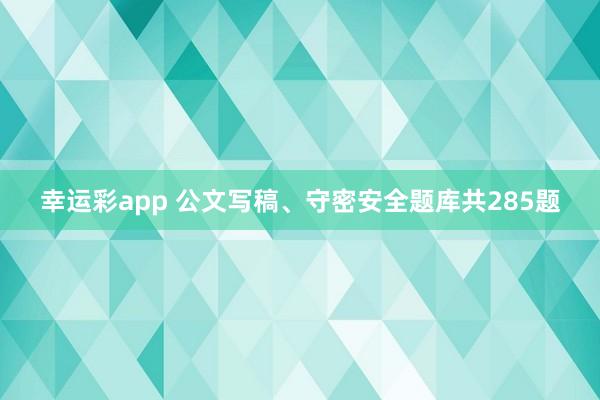 幸运彩app 公文写稿、守密安全题库共285题