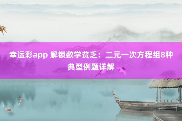 幸运彩app 解锁数学贫乏：二元一次方程组8种典型例题详解