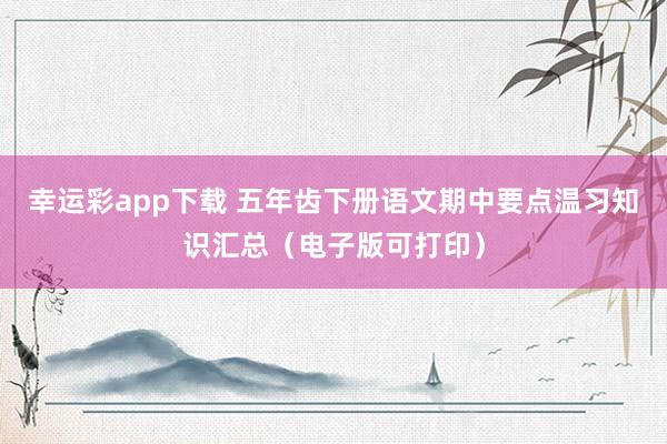 幸运彩app下载 五年齿下册语文期中要点温习知识汇总（电子版可打印）