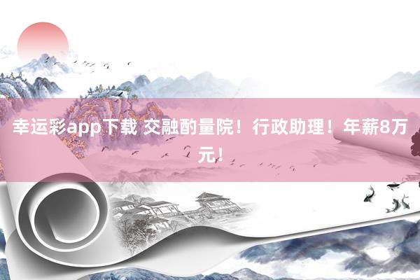 幸运彩app下载 交融酌量院！行政助理！年薪8万元！