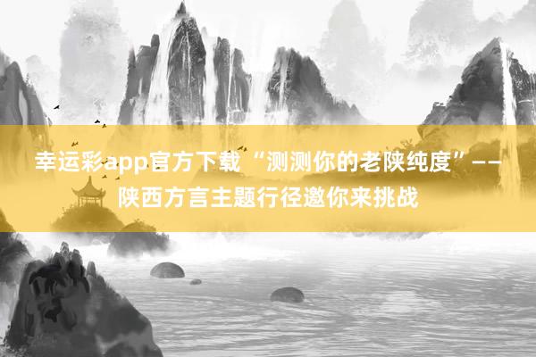 幸运彩app官方下载 “测测你的老陕纯度”——陕西方言主题行径邀你来挑战