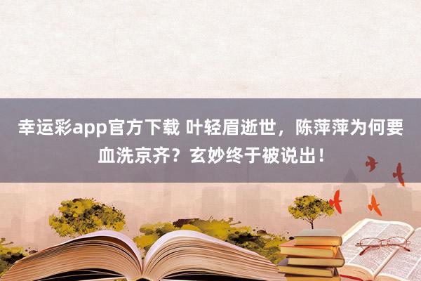 幸运彩app官方下载 叶轻眉逝世，陈萍萍为何要血洗京齐？玄妙终于被说出！