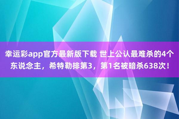 幸运彩app官方最新版下载 世上公认最难杀的4个东说念主，希特勒排第3，第1名被暗杀638次！