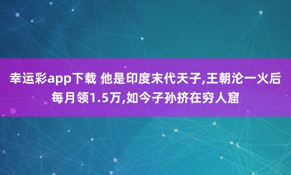 幸运彩app下载 他是印度末代天子，王朝沦一火后每月领1.5万，如今子孙挤在穷人窟