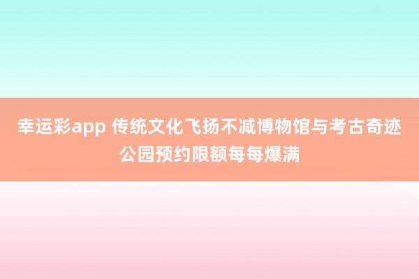 幸运彩app 传统文化飞扬不减博物馆与考古奇迹公园预约限额每每爆满