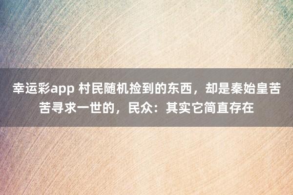 幸运彩app 村民随机捡到的东西，却是秦始皇苦苦寻求一世的，民众：其实它简直存在