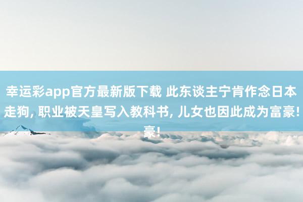 幸运彩app官方最新版下载 此东谈主宁肯作念日本走狗， 职业被天皇写入教科书， 儿女也因此成为富豪!