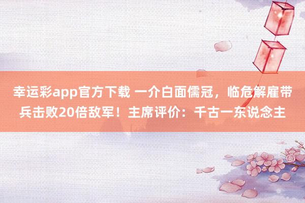 幸运彩app官方下载 一介白面儒冠，临危解雇带兵击败20倍敌军！主席评价：千古一东说念主