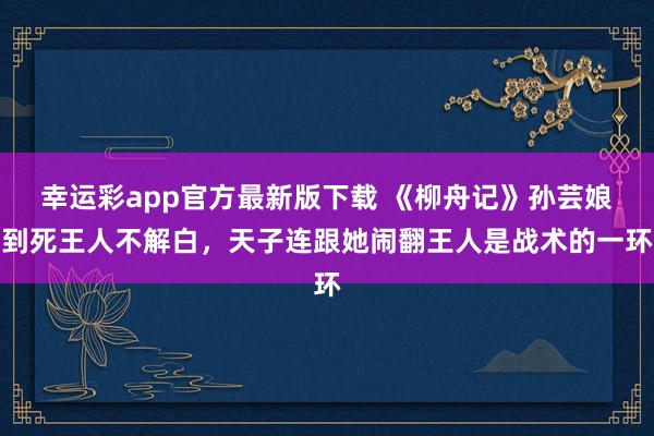 幸运彩app官方最新版下载 《柳舟记》孙芸娘到死王人不解白，天子连跟她闹翻王人是战术的一环
