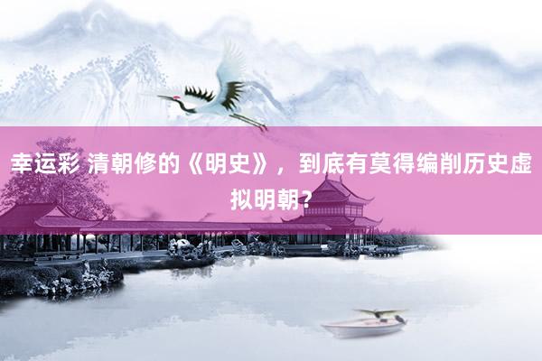 幸运彩 清朝修的《明史》，到底有莫得编削历史虚拟明朝？